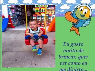 Eu gosto
muito de
brincar, quer
ver como eu
 