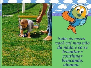 Sabe às vezes
você cai mas não
da nada e só se
levantar e
continuar
brincando,
uhuuuu...
 