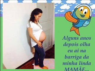 Alguns anos
depois olha
eu aí na
barriga da
minha linda
 