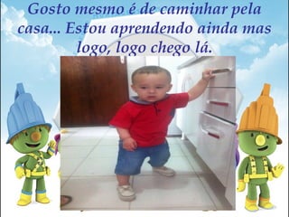 Gosto mesmo é de caminhar pela
casa... Estou aprendendo ainda mas
logo, logo chego lá.
 