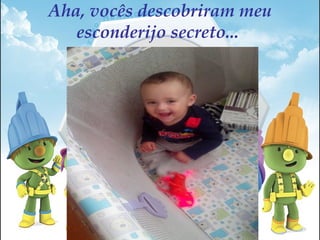 Aha, vocês descobriram meu
esconderijo secreto...
 