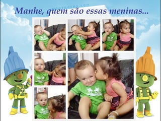 Manhe, quem são essas meninas...
 