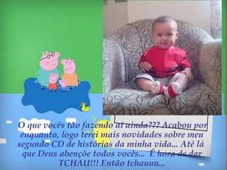 O que vocês tão fazendo aí ainda??? Acabou por
enquanto, logo terei mais novidades sobre meu
segundo CD de histórias da minha vida... Até lá
que Deus abençõe todos vocês... É hora de dar
TCHAU!!! Então tchauuu...
 