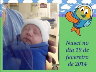 Nasci no
dia 19 de
fevereiro
de 2014
 