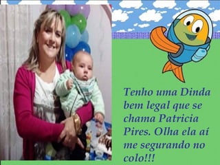 Tenho uma Dinda
bem legal que se
chama Patricia
Pires. Olha ela aí
me segurando no
colo!!!
 