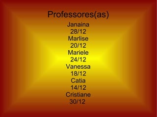 Professores(as)
Janaina
28/12
Marlise
20/12
Mariele
24/12
Vanessa
18/12
Catia
14/12
Cristiane
30/12

 