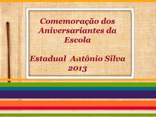 Comemoração dos
Aniversariantes da
Escola

Estadual Antônio Silva
2013

 
