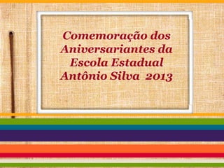 Comemoração dos
Aniversariantes da
Escola Estadual
Antônio Silva 2013

 