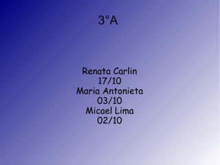 3°A

Renata Carlin
17/10
Maria Antonieta
03/10
Micael Lima
02/10

 