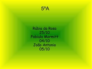 5ºA

Rúbia da Rosa
25/10
Fabiula Marmitt
04/10
João Antonio
05/10

 