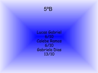 5ºB

Lucas Gabriel
6/10
Calebe Ramos
6/10
Gabriela Dias
13/10

 