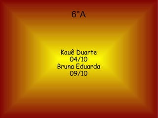 6°A

Kauê Duarte
04/10
Bruna Eduarda
09/10

 