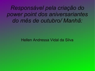 Responsável pela criação do
power point dos aniversariantes
do mês de outubro/ Manhã:
Hellen Andressa Vidal da Silva

 