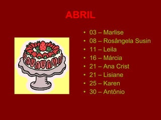 ABRIL 03 – Marlise 08 – Rosângela Susin 11 – Leila 16 – Márcia 21 – Ana Crist 21 – Lisiane 25 – Karen 30 – Antônio 