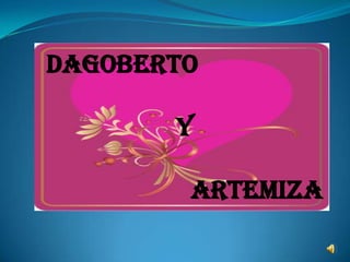 DAGOBERTO

       Y

        ARTEMIZA
 