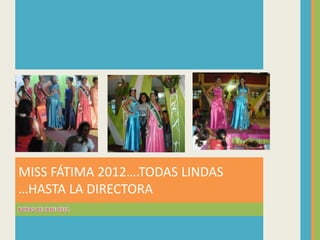 MISS FÁTIMA 2012….TODAS LINDAS
…HASTA LA DIRECTORA
 