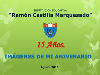15 Años.
IMÁGENES DE MI ANIVERARIO
INSTITUCIÓN EDUCATIVA
“Ramón Castilla Marquesado”
I E N
8 2 0 4 9
PORVENIR
Agosto 2013
 