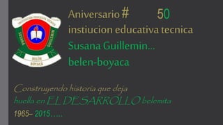 Aniversario#
instiucioneducativatecnica
SusanaGuillemin…
belen-boyaca
Construyendo historia que deja
huella en EL DESARROLLO belemita
1965– 2015…..
50
 