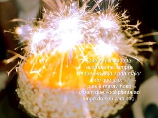 Que a felicidade te acompanhe sempre e que ela seja ainda maior do que já é,  pois é maravilhoso o bem que você planta ao longo do seu caminho. 