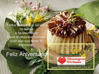 Tenha certeza que na vida, no tempo e na eternidade Deus te descreve sorrindo tudo isso que tentei te expressar. Feliz Aniversário Música : Burt Bacharach - Raindrops  Montagem : [email_address] www.pranos.com.br www.mensagensvirtuais.com.br 