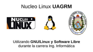 Nucleo Linux UAGRM
Utilizando GNU/Linux y Software Libre
durante la carrera Ing. Informática
 