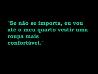 "Se não se importa, eu vou
até o meu quarto vestir uma
roupa mais
confortável."
 