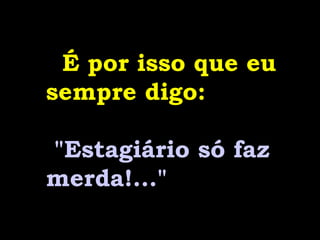 É por isso que eu
sempre digo:
"Estagiário só faz
merda!..."
 