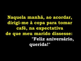 Naquela manhã, ao acordar,
dirigi-me à copa para tomar
café, na expectativa
de que meu marido dissesse:
"Feliz aniversário,
querida!"
 