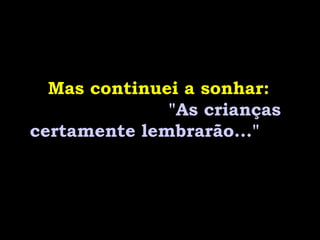 Mas continuei a sonhar:
"As crianças
certamente lembrarão..."
 