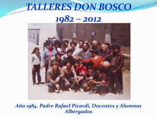 TALLERES DON BOSCO
         1982 – 2012




Año 1984. Padre Rafael Picardi, Docentes y Alumnos
                    Albergados
 