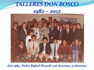 TALLERES DON BOSCO
          1982 – 2012




Año 1984, Padre Rafael Picardi con docentes y alumnos
 