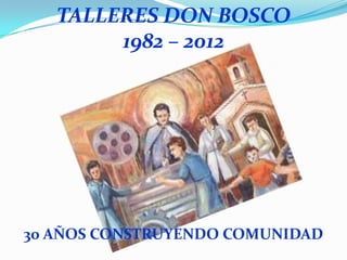 TALLERES DON BOSCO
        1982 – 2012




30 AÑOS CONSTRUYENDO COMUNIDAD
 