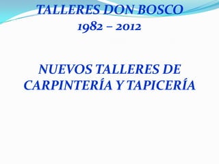 TALLERES DON BOSCO
      1982 – 2012


  NUEVOS TALLERES DE
CARPINTERÍA Y TAPICERÍA
 