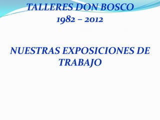 TALLERES DON BOSCO
       1982 – 2012


NUESTRAS EXPOSICIONES DE
        TRABAJO
 