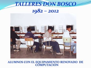 TALLERES DON BOSCO
        1982 – 2012




ALUMNOS CON EL EQUIPAMIENTO RENOVADO DE
               COMPUTACIÓN
 