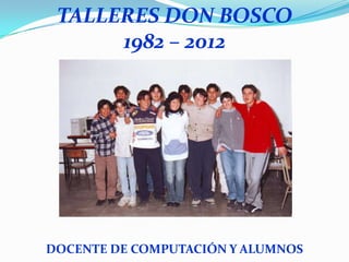 TALLERES DON BOSCO
      1982 – 2012




DOCENTE DE COMPUTACIÓN Y ALUMNOS
 