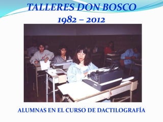 TALLERES DON BOSCO
       1982 – 2012




ALUMNAS EN EL CURSO DE DACTILOGRAFÍA
 