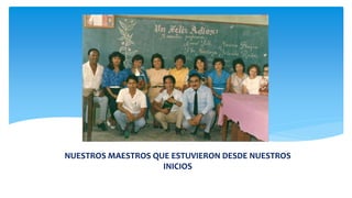 NUESTROS MAESTROS QUE ESTUVIERON DESDE NUESTROS
INICIOS
 
