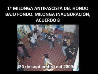 1ª MILONGA ANTIFASCISTA DEL HONDO 
BAJO FONDO. MILONGA INAUGURACIÓN, 
ACUERDO 8 
30 de septiembre del 2009 
 