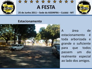 A FESTA25 de Junho 2011 – Sede da ASSINFRA – Cuiabá - MTEstacionamentoA área de estacionamento é toda arborizada e grande o suficiente para que todos passem um dia realmente especial ao lado dos amigos.  