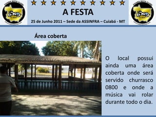 A FESTA25 de Junho 2011 – Sede da ASSINFRA – Cuiabá - MTÁrea cobertaO local possui ainda uma área coberta onde será servido churrasco 0800 e onde a música vai rolar durante todo o dia.