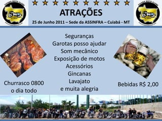 ATRAÇÕES25 de Junho 2011 – Sede da ASSINFRA – Cuiabá - MTSegurançasGarotas posso ajudarSom mecânicoExposição de motosAcessóriosGincanasLavajatoe muita alegriaChurrasco 0800o dia todoBebidas R$ 2,00