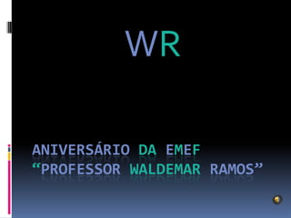 WR

ANIVERSÁRIO DA EMEF
“PROFESSOR WALDEMAR RAMOS”
 