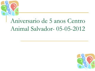 Aniversario de 5 anos Centro
Animal Salvador- 05-05-2012
 