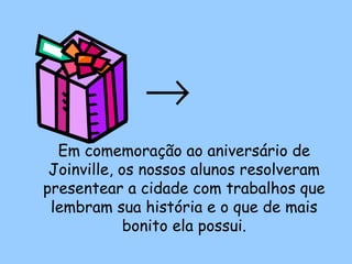 →
  Em comemoração ao aniversário de
 Joinville, os nossos alunos resolveram
presentear a cidade com trabalhos que
 lembram sua história e o que de mais
             bonito ela possui.
 
