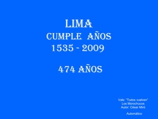 Vals: “Todos vuelven” Los Morochucos Autor: César Miró Automático LIMA CUMPLE  AÑOS 1535 - 2009  474 años 