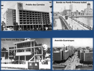 Prédio dos Correios.
Casa Navio em Boa Viagem
Bonde na Ponte Princesa Isabel.
Avenida Guararapes
 