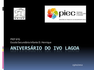 PIEF 6ºG
Escola Secundária Infante D. Henrique

ANIVERSÁRIO DO IVO LAGOA


                                        23/01/2012
 