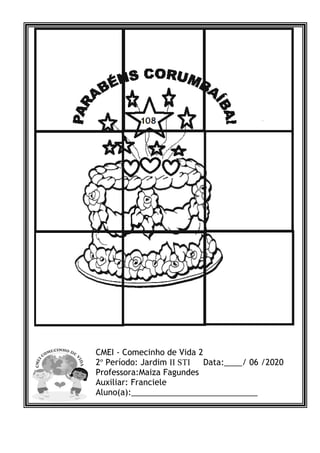 CMEI - Comecinho de Vida 2
2º Período: Jardim II STI Data:____/ 06 /2020
Professora:Maiza Fagundes
Auxiliar: Franciele
Aluno(a):____________________________
 