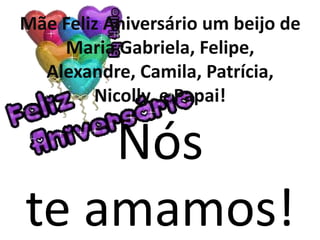 Mãe Feliz Aniversário um beijo de
    Maria Gabriela, Felipe,
  Alexandre, Camila, Patrícia,
        Nicolly, e Papai!

    Nós
te amamos!
 